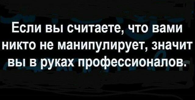 Если вы считаете что вами никто не манипулирует значит вы в руках профессионалов