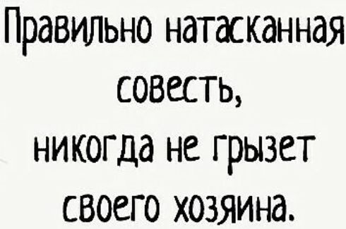 Правильно натаскднная совесть никогда не грызет своего хозяина