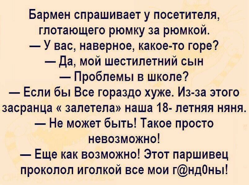 Бармен спрашивает у посетителя глотающего рюмку за рюмкой У вас наверное какое то горе Да мой шестилетний сын Проблемы в школе Если бы Все гораздо хуже Изза этого засранца запетепа наша 18 летняя няня Не может быть Такое просто невозможно Еще как возможно Этот паршивец проколол иголкой все мои гнд0ны