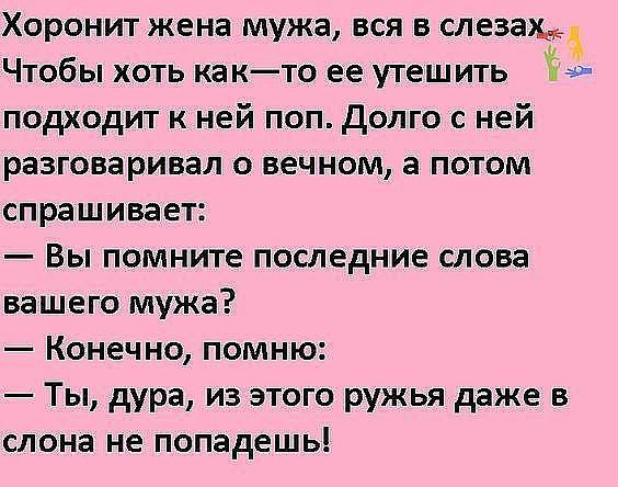 Хоронит жена мужа вся в слезамК Чтобы хоть ка кто ее утешить Ь подходит к ней поп Долго с ней разговаривал о вечном а потом спрашивает Вы помните последние слова вашего мужа Конечно помню Ты дура из этого ружья даже в слона не попадешь