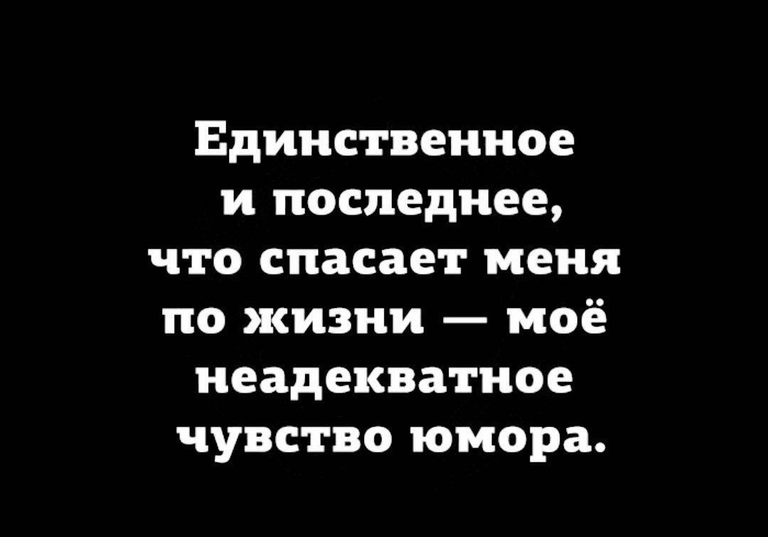 Единственное и последнее что спасает меня по жизни моё неадекватное чувство юмора