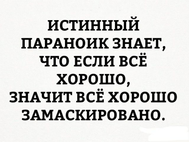 истинный ПАРАНОИК ЗНАЕТ что ЕСЛИ ВСЁ хорошо ЗНАЧИТ ВСЁ хорошо ЗАМАСКИРОВАНО