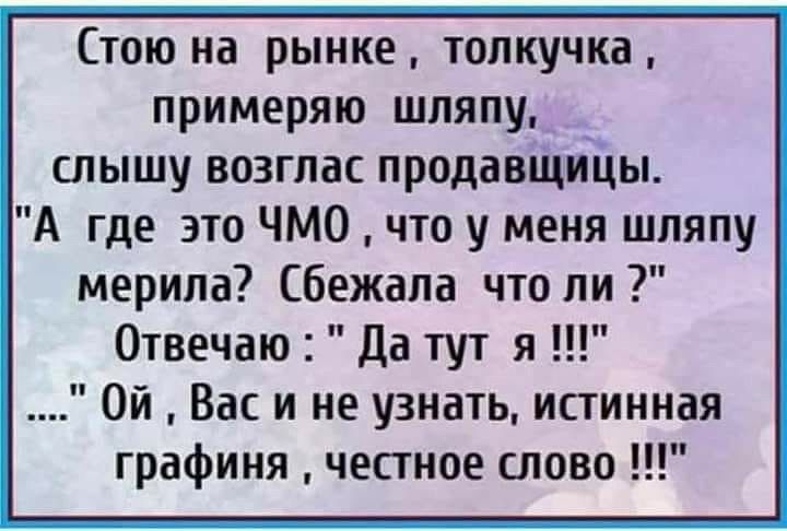Стою на рынке толкучка примеряю шляпу слышу возглас продавщицы А где это ЧМО что у меня шляпу мерипа бежала что ли Отвечаю Да тут я Ой Вас и не узнать истинная графиня честное слово