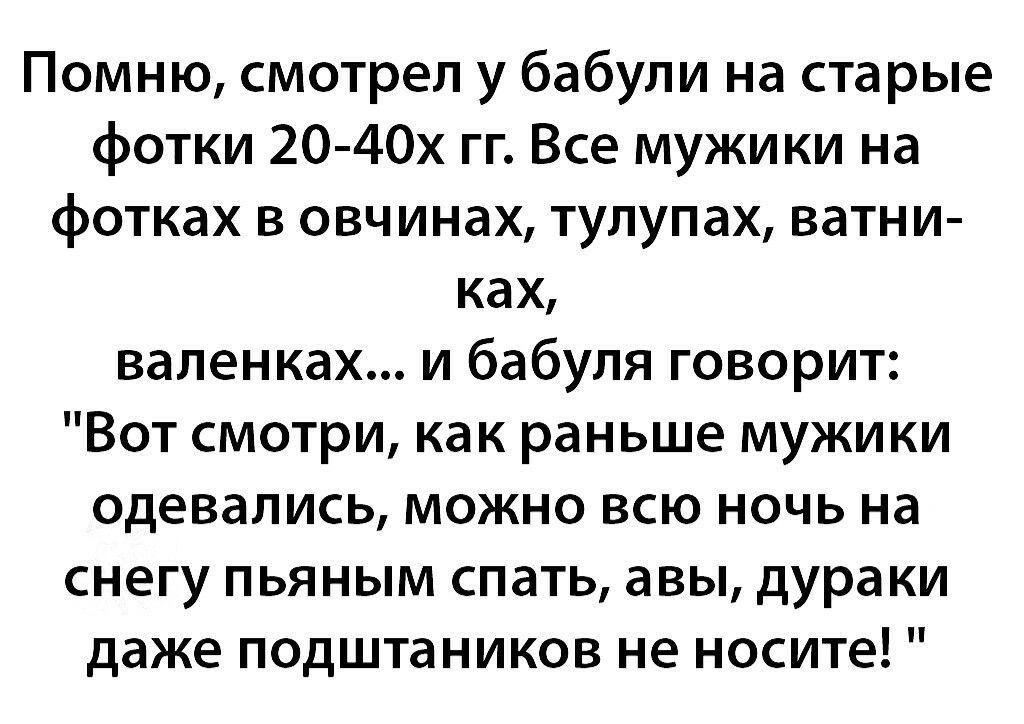 Помню смотрел у бабули на старые фотки 20 4Ох гг Все мужики на фотках в овчинах тулупах ватни ках валенках и бабуля говорит Вот смотри как раньше мужики одевались можно всю ночь на снегу пьяным спать авы дураки даже подштаников не носите