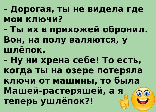 дорогая ты не видела где мои ключи Ты их в прихожей обронил Вон на полу валяются у шлёпок Ну ни хрена себе То есть когда ты на озере потеряла ключи от машины то была Машей растеряшей а я теперь ушлёпок