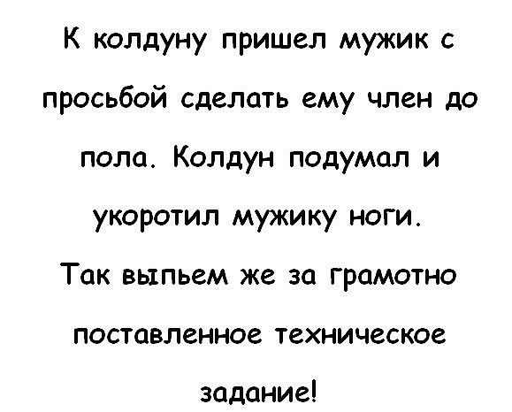 К колдуну пришел мужик с просьбой сделать ему член до пола Колдун подумал и укоротил мужику ноги Так выпьем же за грамотно поставленное техническое задание