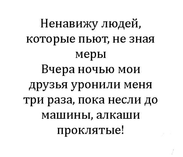 Ненавижу людей которые пьют не зная меры Вчера ночью мои друзья уронили меня три раза пока несли до машины алкаши проклятые