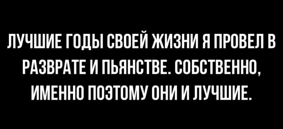 ЛУЧШИЕ ГОДЫ ОВОЕЙ ЖИЗНИ Я ПРОВЕЛ В РАЗВРАТЕ И ПЬЯНОТВЕ ООБОТВЕННО ИМЕННО ПОЭТОМУ ОНИ И ЛУЧШИЕ