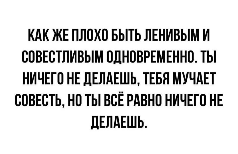 КАК ЖЕ ПЛОХО БЫТЬ ЛЕНИВЫМ И ООВЕОТЛИВЫМ ОДНОВРЕМЕННО ТЫ НИЧЕГО НЕ дЕЛдЕШЬ ТЕБЯ МУЧАЕТ СОВЕСТЬ НО ТЫ ВОЕ РАВНО НИЧЕГО НЕ дЕЛАЕШЬ