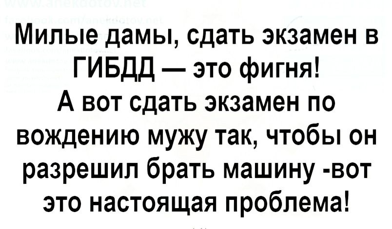 Милые дамы сдать экзамен в ГИБДД это фигня А вот сдать экзамен по вождению мужу так чтобы он разрешил брать машину вот это настоящая проблема