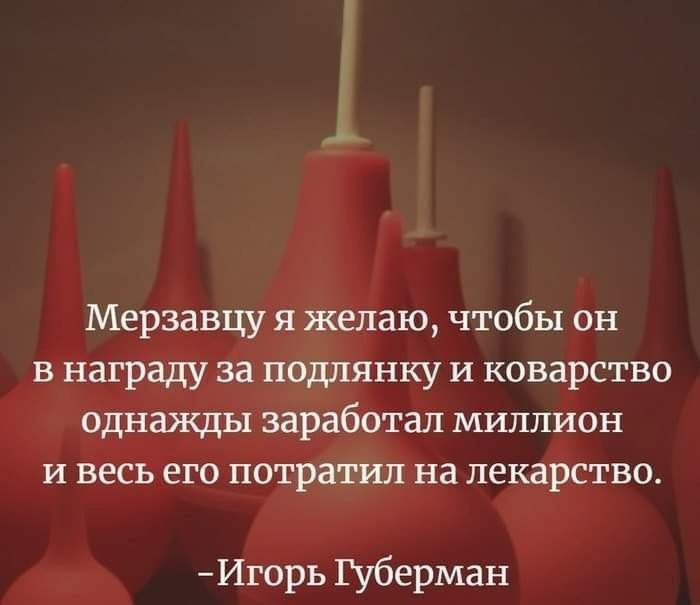 Мерзавцу я желаю чтобы он в награду за подлянку и коварство однажды заработал миллион и весь его потратил на лекарство Игорь Губерман