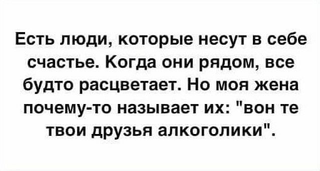 Есть люди которые несут в себе счастье Когда они рядом все будто расцветает Но моя жена почему то называет их вон те твои друзья алкоголики