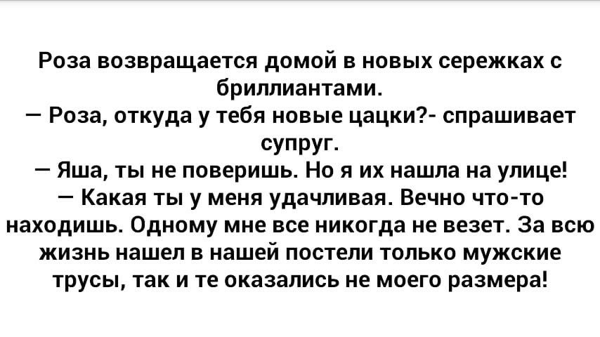 Роза возвращается домой в новых сережках с бриллиантами Роза откуда у тебя новые цацки спрашивает супруг Яша ты не поверишь Но я их нашла на улице Какая ты у меня удачливая Вечно что то находишь Одному мне все никогда не везет За всю жизнь нашел в нашей постели только мужские трусы так и те оказались не моего размера