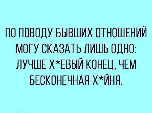 ПО ПОВОДУ БЫВШИХ ОТНОШЕНИЙ МОГУ СКАЗАТЬ ЛИШЬ ОДНО ЛУЧШЕ ХЕВЬЙ КОНЕЦ ЧЕМ БЕОКОНЕЧНАЯ ХЙНЯ