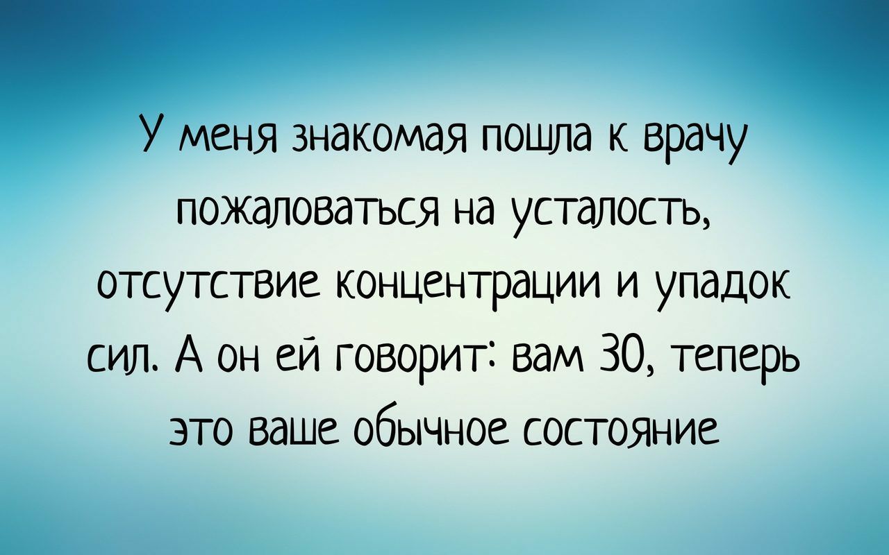 У меня знакомая пошла к врачу пожаловаться на усталость отсутствие концентрации и упадок сил А он ей говорит вам 30 теперь это ваше обычное состояние