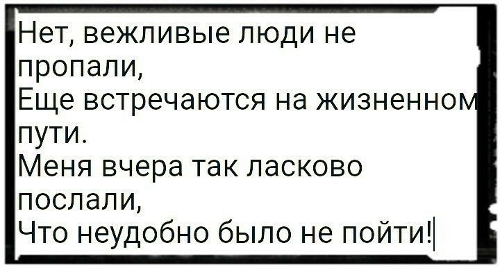 НЭТ ВЭЖЛИВЫЭ ЛЮДИ не ПРОПдЛИ Еще встречаются на жизненно пути Меня вчера так ласково послали Что неудобно было не пойти