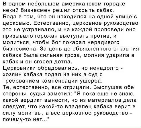 В одном небольшом американском городке некий бизнесмен решил открыть кабак Беда в том что он находился на одной улице с церковью Естественно церковное руководство это не устраивало и на каждой проповеди оно призывало горожан выступать против и молиться чтобы бог покарал нерадивого бизнесмена За день до объявленного открытият кабака была сильная гроза молния ударила в кабак и он сгорел дотла Церков
