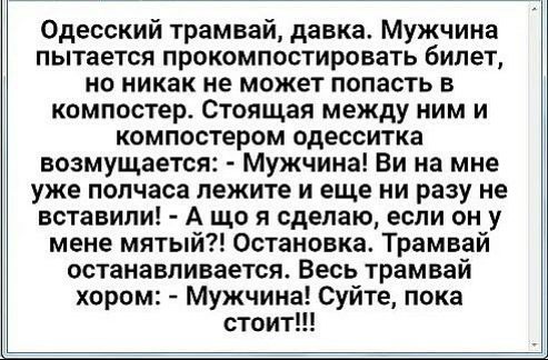 Одесский трамвай давка Мужчина пытается прокомпостировать билет но никак не может попасть в компостер Стоящая между ним и компостером одесситка возмущается Мужчина Ви на мне уже полчаса лежите и еще ни разу не вставили А що я сделаю если он у мене мятый Остановка Трамвай останавливается Весь трамвай хором Мужчина Суйте пока стоит