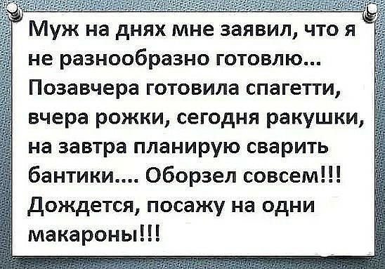 д гг мг Муж на днях мне ЗЗЯВИП ЧТО Я не разнообразно ГОТОВЛЮ Позавчера ГОТОВИЛЗ СПЗГЕТТИ вчера рожки сегодня ракушки на завтра планирую сварить бантики Оборзел совсем дождется посажу на одни макароны