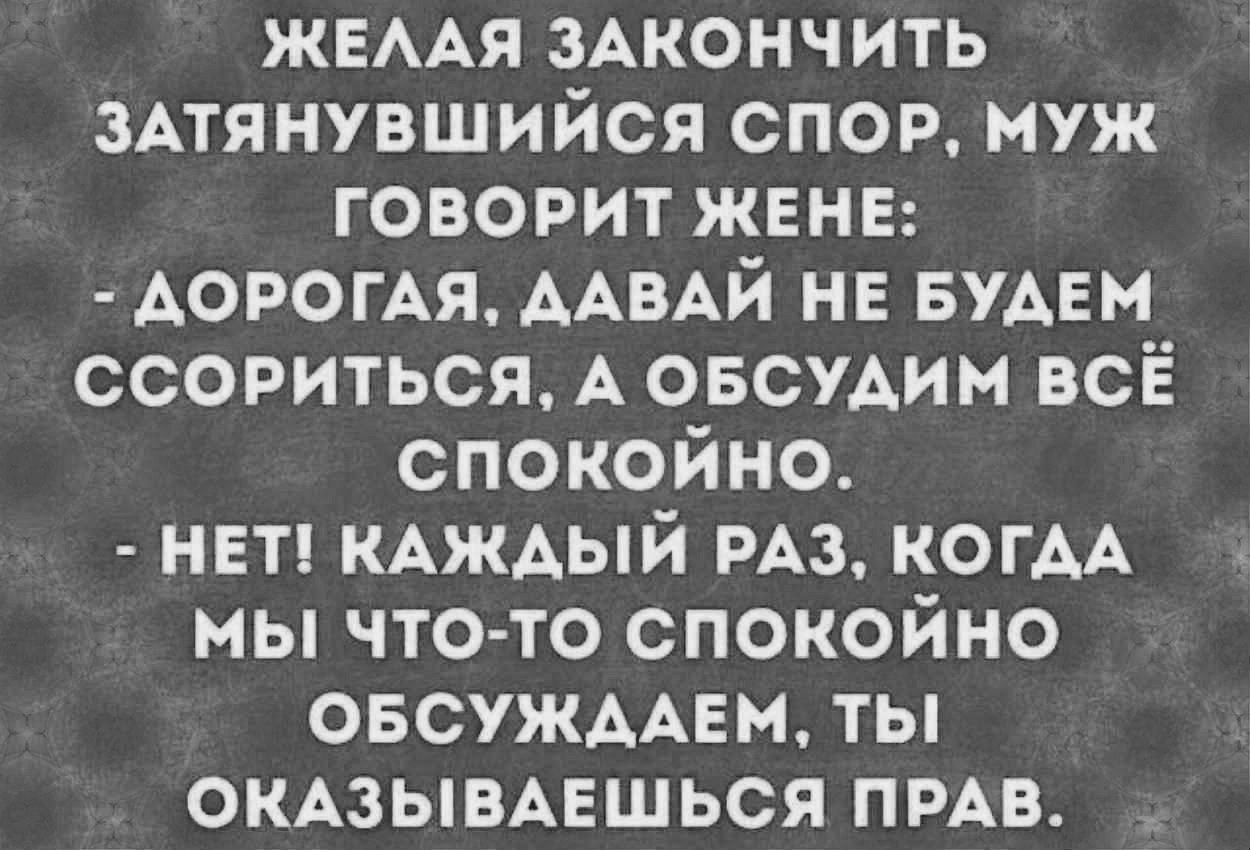 ЖЕААЯ 3Акончить 3Атянувшийся спор муж говорит жвнв АорогАя ААВАЙ нв БУАЕМ ссориться А ОБСУАИМ всё спокойно нвт КАЖАЫЙ РАЗ КОГАА мы что то спокойно овсужААЕм ты окмывмгшься ПРАВ