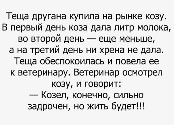 Теща дРугана купила на рынке козу В первый день коза дала литр молока во второй день еще меньше а на третий день ни хрена не дала Теща обеспокоилась и повела ее к ветеринару Ветеринар осмотрел козу и говорит Козел конечно сильно задрочен но жить будет