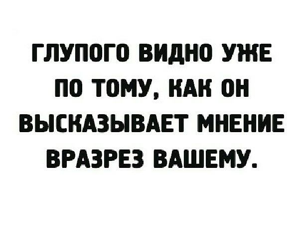 ГЛУП0Г0 видно УЖЕ по ТОМУ НАН он ВЫСНАЗЫВАЕТ МНЕНИЕ ВРАЗРЕЗ ВАШЕМУ