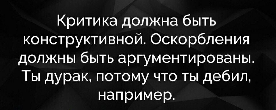 Критика должна быть конструктивной Оскорбления должны быть аргументированы Ты дурак потому что ты дебил например