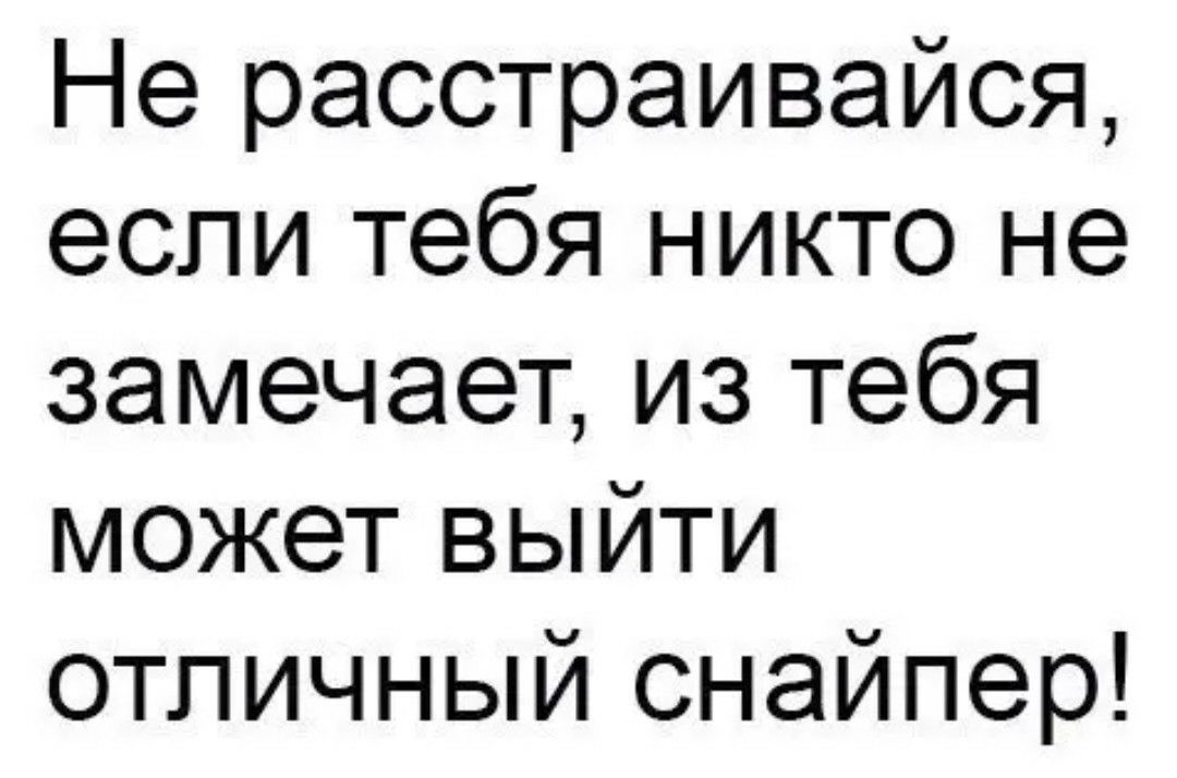 Не расстраивайся если тебя никто не замечает из тебя может выйти отличный снайпер