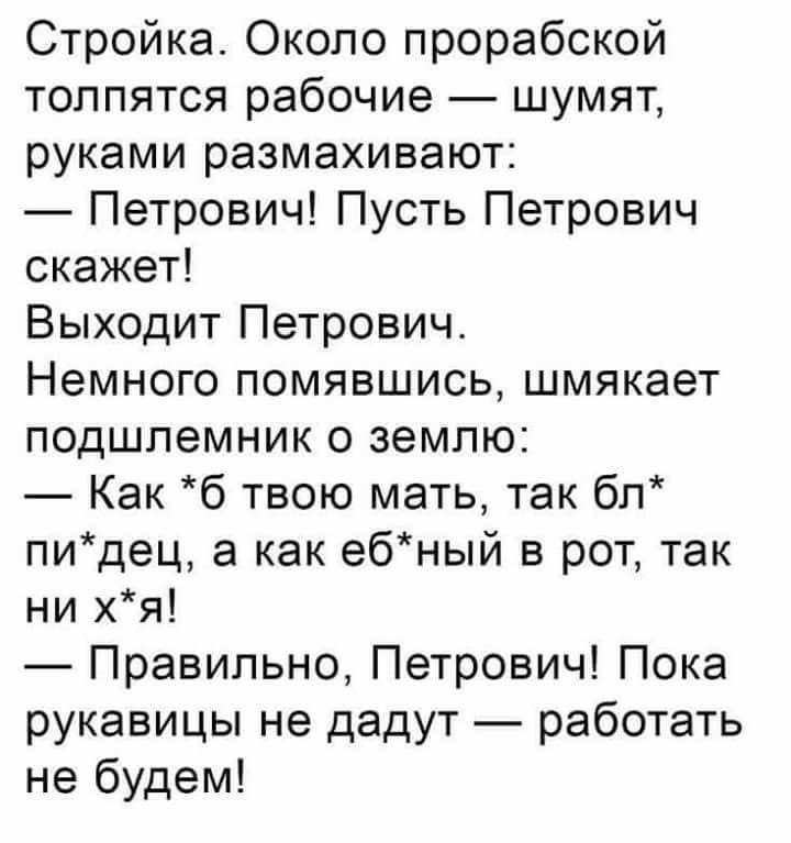 Стройка Около прорабской толпятся рабочие шумят руками размахивают Петрович Пусть Петрович скажет Выходит Петрович Немного помявшись шмякает подшлемник о землю Как б твою мать так бл пидец а как ебный в рот так ни хя Правильно Петрович Пока рукавицы не дадут работать не будем