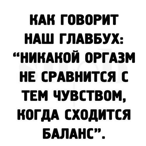 НАН ГОВОРИТ НАШ ГЛАВБУХ НИКАКОЙ ОРГАЗМ НЕ СРАВНИТСЯ С ТЕМ ЧУВСТВО КОГДА СХОДИТСЯ БАЛАНС