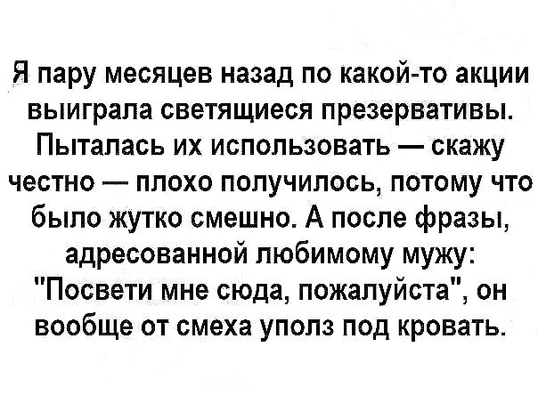 Я пару месяцев назад по какой то акции выиграла светящиеся презервативы Пыталась их использовать скажу честно плохо получилось потому что было жутко смешно А после фразы адресованной любимому мужу Посвети мне сюда пожалуйста он вообще от смеха уполз под кровать