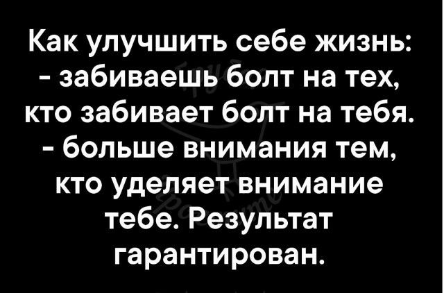 Как улучшить себе жизнь забиваешь болт на тех кто забивает болт на тебя больше внимания тем кто уделяет внимание тебе Результат гарантирован