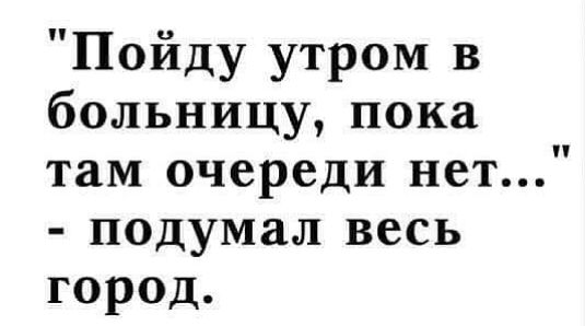 Пойду утром в больницу пока там очереди нет подумал весь город