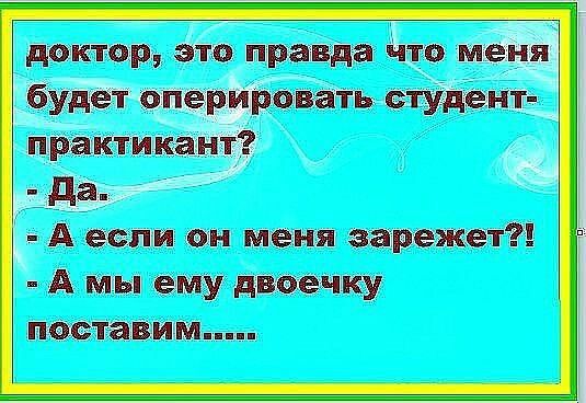 доктор это правда что меня будет оперировать студент практикант да А если он меня зарежет А мы ему дноечку поставим