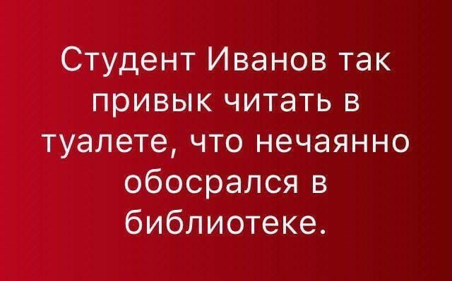 Студент Иванов так привык читать в туалете что нечаянно обосрался в библиотеке
