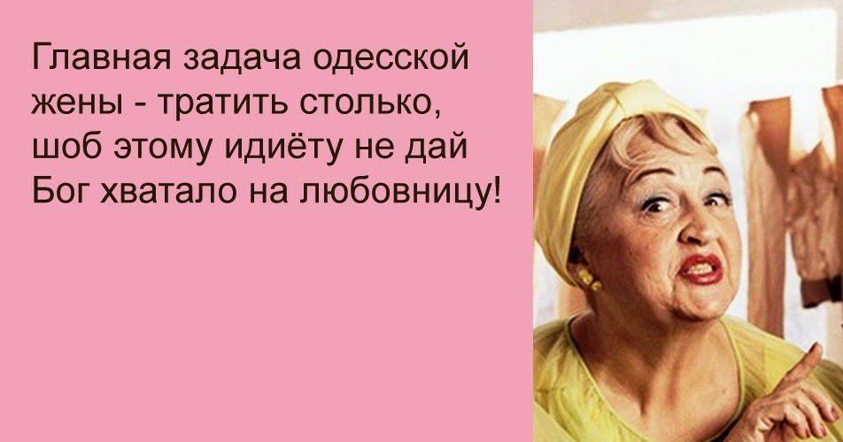 Главная задача одесской жены тратить столько шоб этому идиёту не дай Бог хватало на любовницу