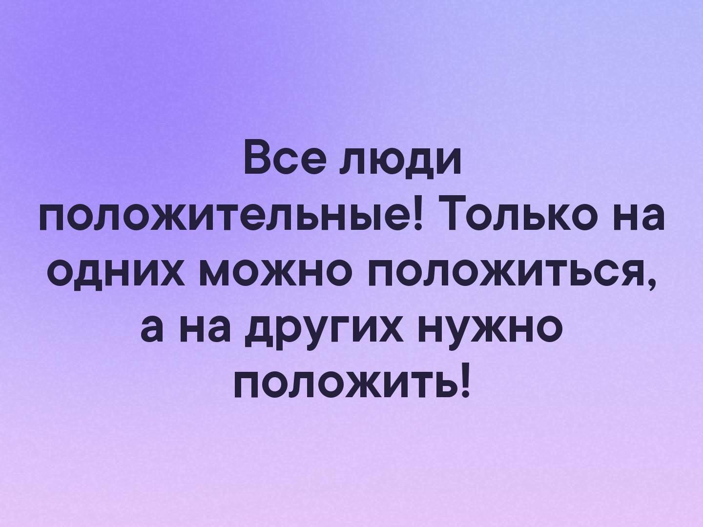 Все люди положительные Только на одних можно положиться а на других нужно положить