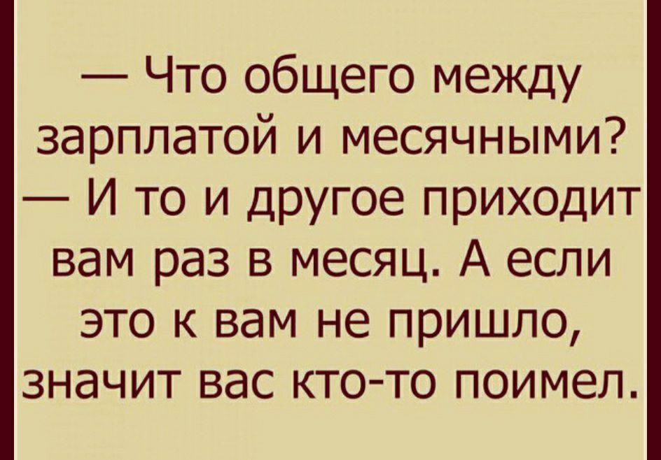 Что общего между зарплатой и месячными И то и другое приходит вам раз в месяц А если это к вам не пришло значит вас ктото поимел