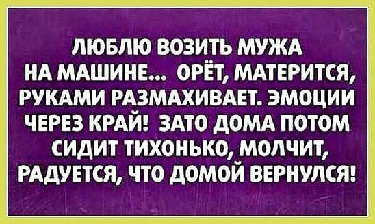 ЛЮБЛЮ ВОЗИТЬ МУЖА НА МАШИНЕ ОРЁТ МАТЕРИТСЯ РУКАМИ РАЗМАХИВАЕТ ЭМОЦИИ ЧЕРЕЗ КРАЙ ЗАТО дОМА ПОТОМ СИДИТ ТИХОНЬКО МОЛЧИТ РАДУЕТСЯ ЧТО дОМОЙ ВЕРНУЛСЯ