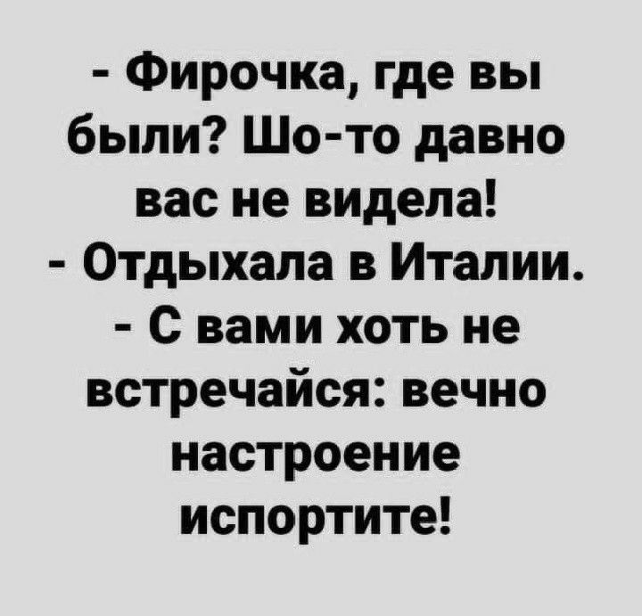 Фирочка где вы были Шо то давно вас не видела Отдыхала в Италии С вами хоть не встречайся вечно настроение испортите