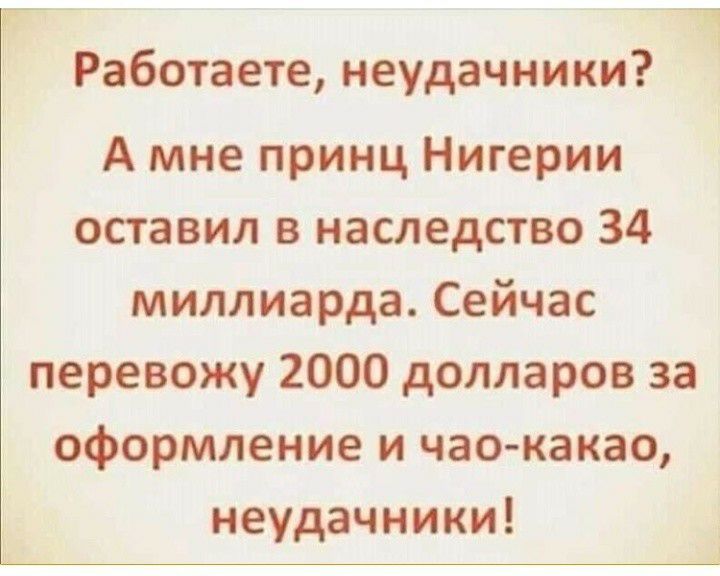 Работаете неудачники А мне принц Нигерии оставил в наследство 34 миллиарда Сейчас перевожу 2000 долларов за оформление и час какао неудачники