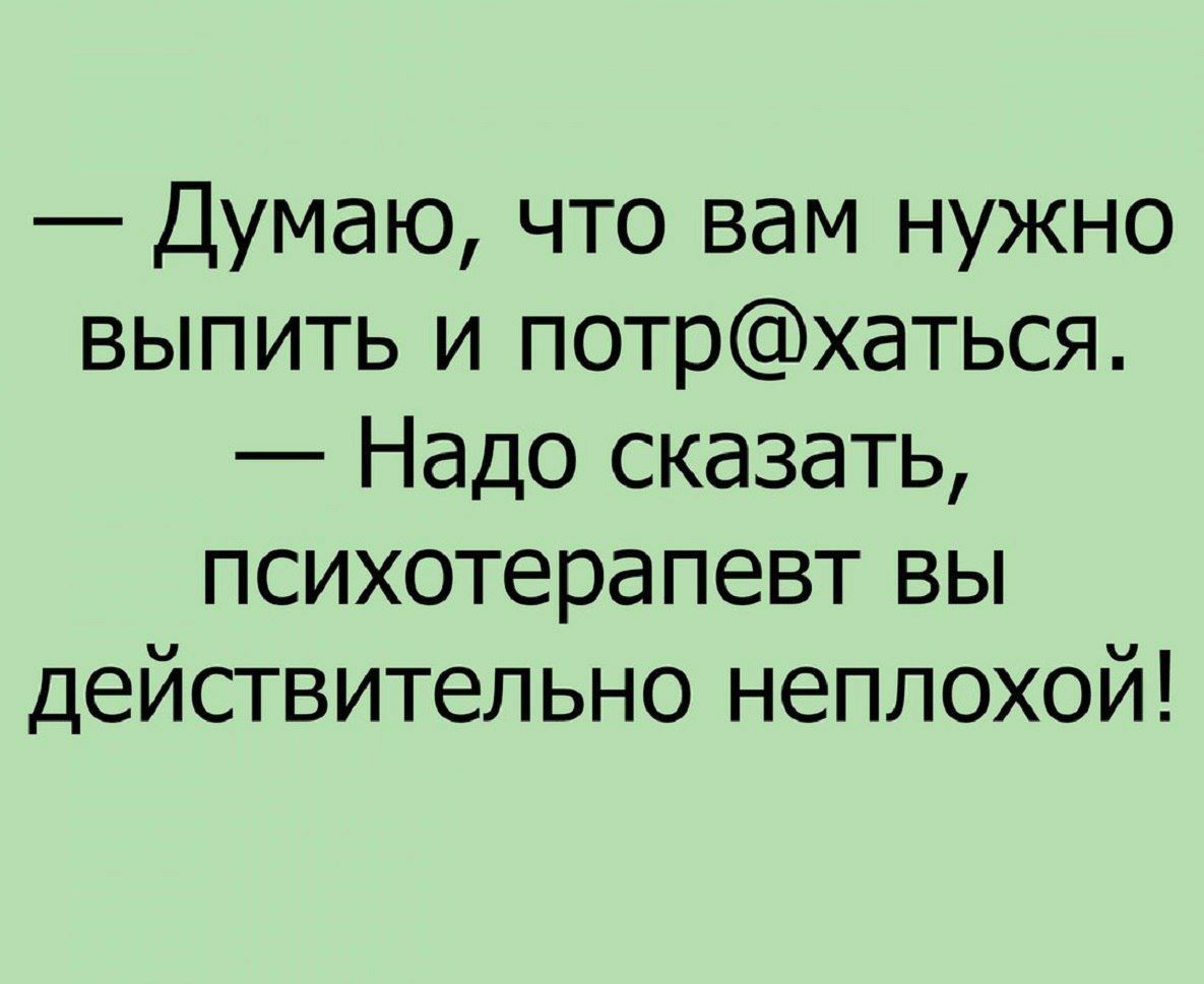 Думаю что вам нужно выпить и потрхаться Надо сказать психотерапевт вы действительно неплохой