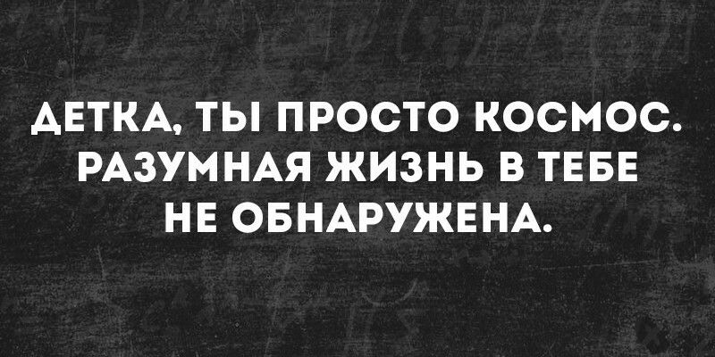 АЕТКА ТЫ ПРОСТО КОСМОС РАЗУМНАЯ ЖИЗНЬ В ТЕБЕ НЕ ОБНАРУЖЕНА