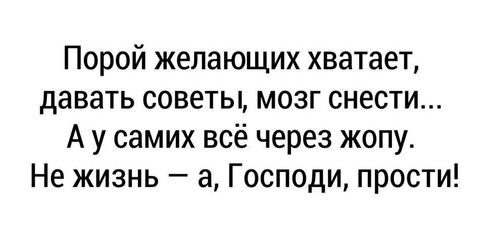 Порой желающих хватает давать советы мозг снести А у самих всё через жопу Не жизнь а Господи прости