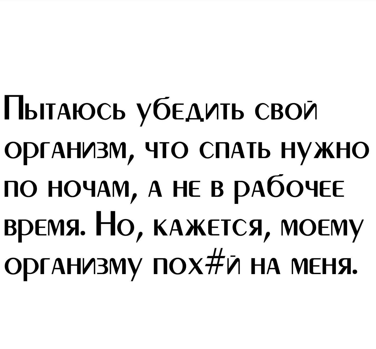 ПЫТАЮСЬ убедить свои оринизм что СПАТЬ нужно по НОЧАМ А НЕ в рАбОЧЕЕ время Но КАЖЕТСЯ моему оринизму похи НА меня