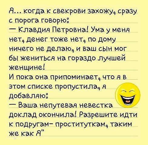 Я когда к свекрови захоЖуч сразу с порога говорю Клавдия Петровна Ума у меня нет денег тоже нет_ по дому ничего не делам и ваш сын мог бы женитьт на гораздо лучшей женщине И пока она припоминаетч что я в этом списке пропустила ч добавляю Ваша непутевая невестка доклад окончила Разрешите идти к подругам проституткаща таким же как Я