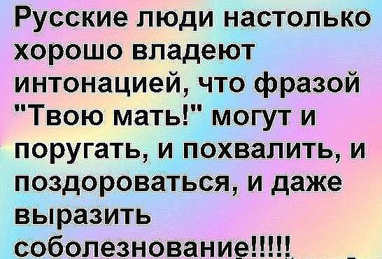 Русские люди настолько хорошо владеют интонацией что фразой Твою мать могут и поругать и похвалить и поздороваться и даже выразить бОЛёЗНОВЭНИВШ
