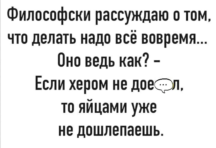 Философски рассуждаю о том что делать надо всё вовремя Оно ведь как Если хером не доел то яйцами уже не дошлепаешь