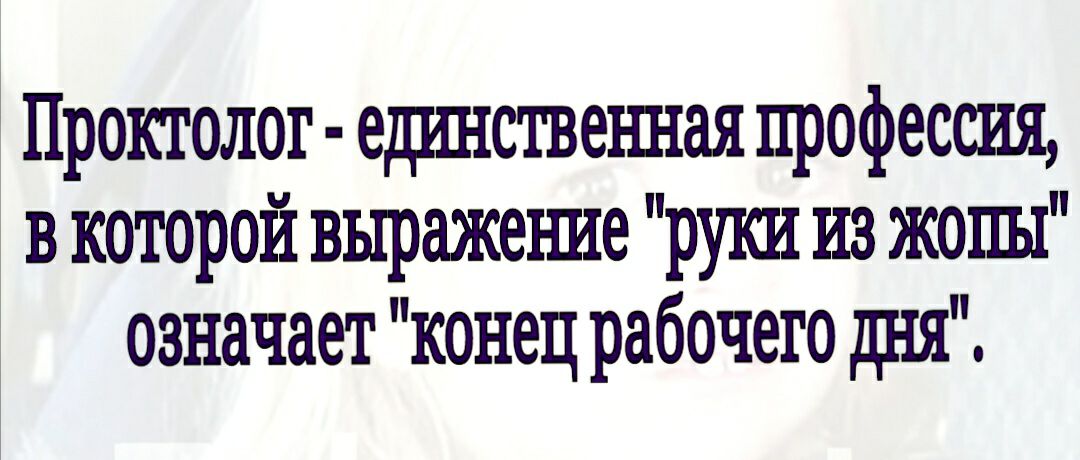 Проктолог ерршственная профессия в которой вьтражеъше руки из жопы означает конец рабочего дня