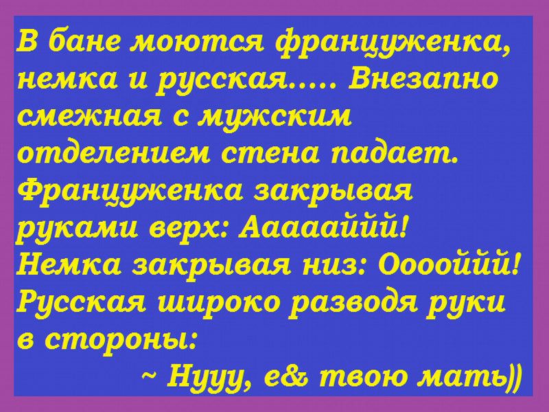 В бане моются франщркенка немка и русская Внезапно смежная с мужским отделением стена падает Француженка закрывая руками верх Аааааййй Немка закрывая низ Ооооййй Русская широко разводя руки в стороны Нууу едь твою мать